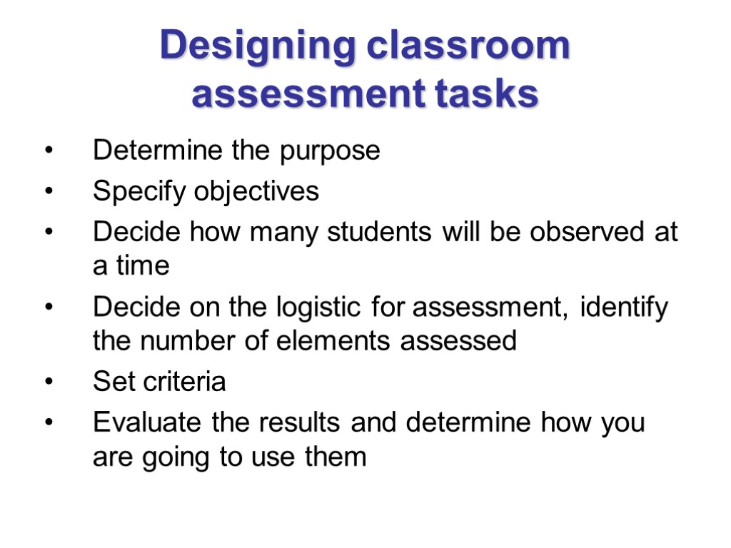 Designing classroom assessment tasks Determine the purpose Specify objectives Decide how many students will